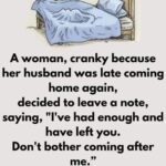 A woman, cranky because her husband was late coming home again, decided to leave a note, saying, “I’ve had enough and have left you.